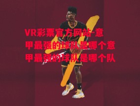 VR彩票官方网站-意甲最强的球队是哪个意甲最强的球队是哪个队