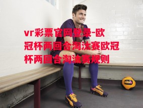 vr彩票官网登录-欧冠杯两回合淘汰赛欧冠杯两回合淘汰赛规则