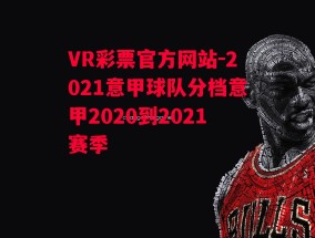 VR彩票官方网站-2021意甲球队分档意甲2020到2021赛季