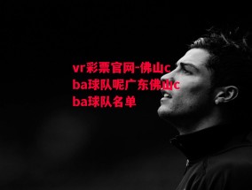 vr彩票官网-佛山cba球队呢广东佛山cba球队名单