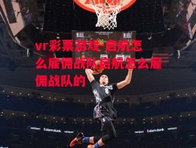 vr彩票游戏-启航怎么雇佣战队启航怎么雇佣战队的