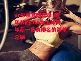 vr彩票官网登录-最年长的cba本土球员年薪一览表排名的简单介绍